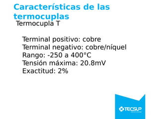 Características de las
termocuplas
Termocupla T
Terminal positivo: cobre
Terminal negativo: cobre/níquel
Rango: -250 a 400°C
Tensión máxima: 20.8mV
Exactitud: 2%
 