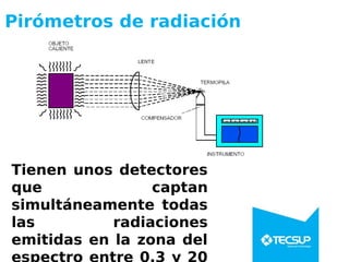 Pirómetros de radiación
Tienen unos detectores
que captan
simultáneamente todas
las radiaciones
emitidas en la zona del
 
