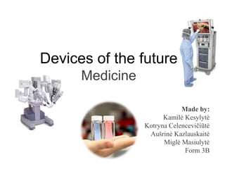 Devices of the future
Medicine
Made by:
Kamilė Kesylytė
Kotryna Celencevičiūtė
Aušrinė Kazlauskaitė
Miglė Masiulytė
Form 3B
 