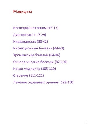 1
Медицина
Исследования генома (2-17)
Диагностика ( 17-29)
Инвалидность (30-42)
Инфекционные болезни (44-63)
Хронические болезни (64-86)
Онкологические болезни (87-104)
Новая медицина (105-110)
Старение (111-121)
Лечение отдельных органов (122-130)
 