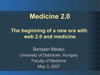 Medicine 2.0

The beginning of a new era with
     web 2.0 and medicine

          Bertalan Meskó
   University of Debrecen, Hungary
         Faculty of Medicine
             May 3, 2007