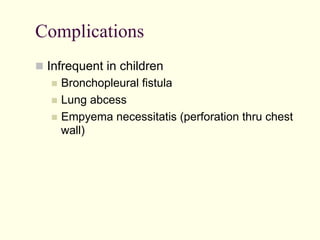 Complications
  Infrequent in children
  Bronchopleural fistula
  Lung

abcess
  Empyema necessitatis (perforation thru chest
wall)

 