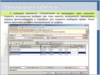 С помощью документа «Направление на процедуры» врач назначает
пациенту исследования выбирая при этом имеется возможность просмотреть
загрузку физио-кабинетов и подобрать для пациента свободное время. Также
можно заполнить документ автоматически по графику.
 