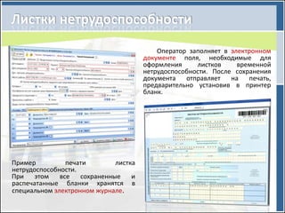 Оператор заполняет в электронном
                                       документе поля, необходимые для
                                       оформления     листков     временной
                                       нетрудоспособности. После сохранения
                                       документа   отправляет   на   печать,
                                       предварительно установив в принтер
                                       бланк.




Пример          печати        листка
нетрудоспособности.
При    этом   все   сохраненные    и
распечатанные бланки хранятся в
специальном электронном журнале.
 