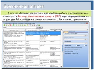 В модуле «Больничная аптека», для удобства работы с медикаментами,
используется Регистр лекарственных средств (РЛС) зарегистрированных на
территории РФ, с возможностью периодического обновления справочника.
 