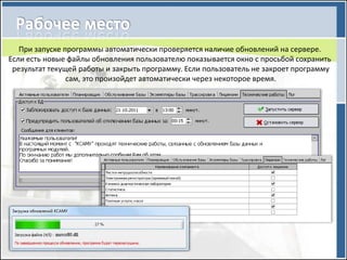 При запуске программы автоматически проверяется наличие обновлений на сервере.
Если есть новые файлы обновления пользователю показывается окно с просьбой сохранить
 результат текущей работы и закрыть программу. Если пользователь не закроет программу
                сам, это произойдет автоматически через некоторое время.
 