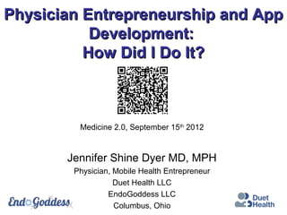 Physician Entrepreneurship and App
           Development:
          How Did I Do It?



         Medicine 2.0, September 15th 2012


       Jennifer Shine Dyer MD, MPH
        Physician, Mobile Health Entrepreneur
                   Duet Health LLC
                 EndoGoddess LLC
                   Columbus, Ohio
 
