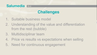 1. Suitable business model
2. Understanding of the value and differentiation
from the rest (bubble)
3. Multidisciplinar team
4. Price vs results vs expectations when selling
5. Need for continuous engagement
 