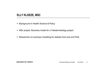 ELLY KLOEZE, MSC

 Background in Health Science & Policy


 MSc project: Business model for a Teledermatology project


 Researcher on business modelling for diabetic foot care and Pal4.




                                             Business Modelling in eHealth   06/12/2010   21
 