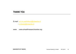 THANK YOU


E-mail : a.h.m.vanlimburg@utwente.nl
      : e.kloeze@utwente.nl


www : www.ehealthresearchcenter.org




                                       Business Modelling in eHealth   06/12/2010   35
 