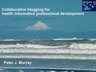 Collaborative blogging for health informatics professional development Peter J. Murray  