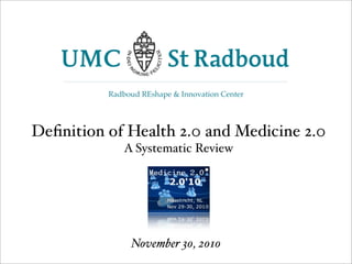 November 30, 2010
Radboud REshape & Innovation Center
Deﬁnition of Health 2.0 and Medicine 2.0
A Systematic Review
 