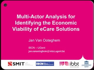 Multi-Actor Analysis for
Identifying the Economic
Viability of eCare Solutions
Jan Van Ooteghem
IBCN – UGent
jan.vanooteghem@intec.ugent.be
 