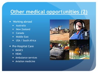 Other medical opportunities (2)
 Working abroad
 Australia
 New Zealand
 Canada
 Middle East

 USA / South Africa

 Pre-Hospital Care
 BASICS
 HEMS
 Ambulance services
 Aviation medicine

 
