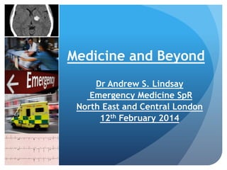 Medicine and Beyond
Dr Andrew S. Lindsay
Emergency Medicine SpR
North East and Central London
12th February 2014

 