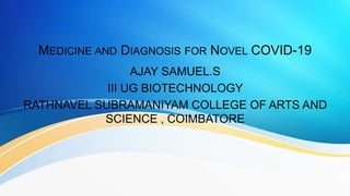 MEDICINE AND DIAGNOSIS FOR NOVEL COVID-19
AJAY SAMUEL.S
III UG BIOTECHNOLOGY
RATHNAVEL SUBRAMANIYAM COLLEGE OF ARTS AND
SCIENCE , COIMBATORE
 