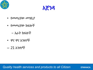 Quality health services and products to all Citizen EFMHACA
አጀንዳ
• የመመሪያው መግቢያ
• የመመሪያው ክፍሎች
− አራት ክፍሎች
• ዋና ዋና አንቀፆች
– 21...