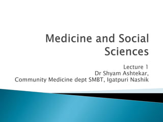 Lecture 1
Dr Shyam Ashtekar,
Community Medicine dept SMBT, Igatpuri Nashik
 
