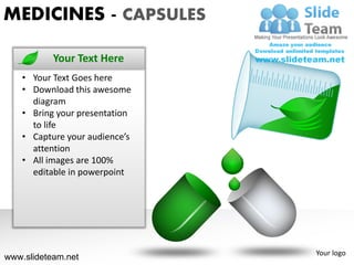 MEDICINES - CAPSULES

           Your Text Here
    • Your Text Goes here
    • Download this awesome
      diagram
    • Bring your presentation
      to life
    • Capture your audience’s
      attention
    • All images are 100%
      editable in powerpoint




                                Your logo
www.slideteam.net
 
