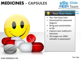 MEDICINES - CAPSULES

                         Your Text Here
                    • Your Text Goes here
                    • Download this awesome
                      diagram
                    • Bring your presentation
                      to life
                    • Capture your audience’s
                      attention
                    • All images are 100%
                      editable in powerpoint




                                                Your logo
www.slideteam.net
 