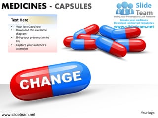 MEDICINES - CAPSULES
    Text Here
    •   Your Text Goes here
    •   Download this awesome
        diagram
    •   Bring your presentation to
        life
    •   Capture your audience’s
        attention




                                     Your logo
www.slideteam.net
 