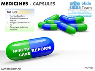 MEDICINES - CAPSULES
    Text Here
    •   Your Text Goes here
    •   Download this awesome
        diagram
    •   Bring your presentation to
        life
    •   Capture your audience’s
        attention




                                     Your logo
www.slideteam.net
 