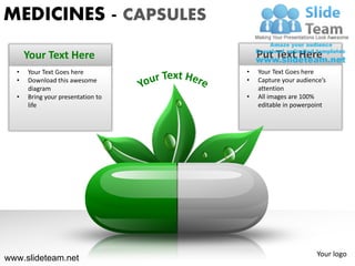 MEDICINES - CAPSULES
      Your Text Here                   Put Text Here
  •   Your Text Goes here          •   Your Text Goes here
  •   Download this awesome        •   Capture your audience’s
      diagram                          attention
  •   Bring your presentation to   •   All images are 100%
      life                             editable in powerpoint




                                                          Your logo
www.slideteam.net
 
