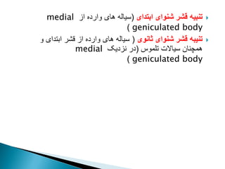 
‫ابتدای‬ ‫شنوای‬ ‫قشر‬ ‫تنبیه‬
(
‫از‬ ‫وارده‬ ‫های‬ ‫سیاله‬
medial
geniculated body
)

‫ثانوی‬ ‫شنوای‬ ‫قشر‬ ‫تنیبه‬
(
‫و‬ ‫ابتدای‬ ‫قشر‬ ‫از‬ ‫وارده‬ ‫های‬ ‫سیاله‬
‫تلموس‬ ‫سیاالت‬ ‫همچنان‬
(
‫نزدیک‬ ‫در‬
medial
geniculated body
)
 