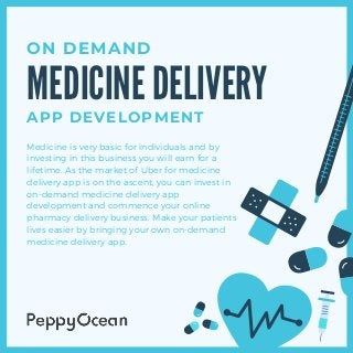 Medicine is very basic for individuals and by
investing in this business you will earn for a
lifetime. As the market of Uber for medicine
delivery app is on the ascent, you can invest in
on-demand medicine delivery app
development and commence your online
pharmacy delivery business. Make your patients
lives easier by bringing your own on-demand
medicine delivery app.
MEDICINE DELIVERY
ON DEMAND
APP DEVELOPMENT
 
