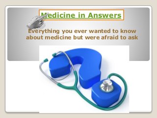 Medicine in Answers 
Everything you ever wanted to know 
about medicine but were afraid to ask 
 