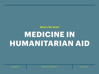 GLOBALISM GIVE BACK
SERVANT LEADERSHIP
MEDICINE IN
HUMANITARIAN AID
What’s My Role?
 