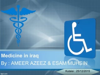 Medicine in iraq
By : AMEER AZEEZ & ESAM MUHSIN
Kutaisi : 25/12/2015
 