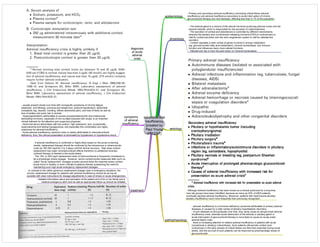 adrenocortical
insufficiency
[created by
Paul Young
03/12/07]
aetiology
diagnosis
of acute
adrenal
crisis
physiology
- The adrenal gland is a mixture of the steroid hormone-producing adrenal cortex and the
adrenal medulla, which is responsible for the secretion of catecholamines.
- The secretion of cortisol and aldosterone is controlled by different mechanisms,
whereby the pituitary axis (corticotropin-releasing hormone [CRH] or corticotropin) is
vital for cortisol secretion and the renin-angiotensin system is vital for aldosterone
secretion.
- Cortisol regulates a wide variety of genes involved in energy metabolism
(eg, glucose-protein-fatty acid metabolism), mineral homeostasis, and immune
function and influences many more cellular functions.
- Aldosterone has a more focused action on mineral homeostasis
- Although adrenal insufficiency has been known as a clinical syndrome for a long time,
new risk groups have been identified, because as many as 20% of AIDS patients
eventually develop adrenal insufficiency. Moreover, patients with head trauma develop
pituitary insufficiency much more frequently than previously recognized.
symptoms
of adrenal
insufficiency
epidemiology
- Primary and secondary adrenal insufficiency (excluding critical illness adrenal
insufficiency and adrenal insufficiency secondary to acute interruption of chronic
glucocorticoid therapy) are rare diseases, affecting less than 0.1% of the population
- usually present slowly over time with nonspecific symptoms of chronic fatigue,
weakness and lethargy, anorexia and weight loss, postural hypotension, abdominal
complaints (eg, nausea, vomiting, diffuse abdominal pain), and loss of libido as well as
loss of axillary and pubic hair in women.
- Hyperpigmentation (attributable to excess proopiomelanocortin and melanocyte-
stimulating hormone), especially of non-sunlight-exposed skin areas, is an imported
clinical hallmark for the attentive and suspicious physician.
- Abnormal serum electrolytes with low sodium, high potassium, and, occasionally,
hypercalcemia and fasting hypoglycemia, and especially this combination are highly
suspicious for adrenal insufficiency.
- Acute adrenal insufficiency (adrenal crisis) is mainly attributable to mineralocorticoid
deficiency; thus, the clinical presentation is dominated by hypotension or hypotensive shock.
treatment
- If adrenal insufficiency is confirmed or highly likely based on the acute screening
results, replacement therapy should be continued by the intravenous or intramuscular
route (at 150-300 mg/d for 2 to 3 days) until full clinical recovery. High dose cortisol
replacement has major mineralocorticoid effects therefore no additional mineralo-
corticoid therapy is needed in the acute phase.
- The 150- to 300-mg/d replacement dose of hydrocortisone is frequently considered to
be a physiologic stress dosage. However, serum cortisol levels measured after such so-
called ''acute replacement'' dosages exceed several times the maximal stress cortisol
levels found in healthy or even critically ill patients thereby questioning the need for
maintaining such high acute emergency replacement dosages.
- In contrast to the rather generous replacement dosage used in emergency situations, the
chronic replacement dosage for patients with adrenal insufficiency should be as low as
possible with clear instructions for dosage adjustments in case of stress or acute emergencies.
- Detailed information about and education of the patient and of his or her family and a
medical emergency alert card as well as appropriate follow-up should be initiated.
pathophysiology
- adrenal insufficiency is a hormone deficiency syndrome attributable to primary adrenal
diseases or caused by a wide variety of pituitary-hypothalamic disorders.
- if such diseases evolve gradually over time, they rarely cause an abrupt-onset adrenal
insufficiency crisis, whereas acute destruction of the adrenal or pituitary gland or
acute interruption of glucocorticoid therapy is more likely to cause an acute onset
adrenal failure crisis.
- there is increasing attention to relative adrenal insufficiency in patients with acute
(nonadrenal or pituitary) critical illness. Such patients still secrete cortisol (and
corticotropin in the early phases of critical illness) but less than expected during acute
stress, and the survival of such patients can be improved by pharmacologic doses of
glucocorticoids.
 
