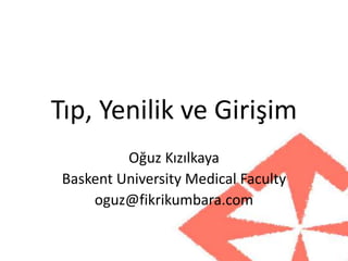Tıp, Yenilik ve Girişim
Oğuz Kızılkaya
Baskent University Medical Faculty
oguz@fikrikumbara.com
 