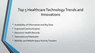 Top 5 HealthcareTechnologyTrends and
Innovations
• Availability of Information and Big Data
• Improved Communication
• Electronic Health Records
• Telemedicine/Telehealth
• Mobility and Mobile Apps/ ActivityTrackers
 