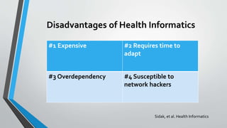 Disadvantages of Health Informatics
#1 Expensive #2 Requires time to
adapt
#3 Overdependency #4 Susceptible to
network hackers
Sidak, et al. Health Informatics
 