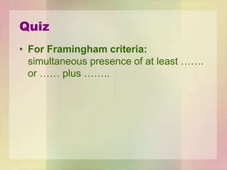Quiz
• For Framingham criteria:
simultaneous presence of at least …….
or …… plus ……..
 