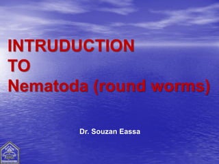 INTRUDUCTION
TO
Nematoda (round worms)
Dr. Souzan Eassa
 
