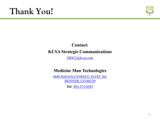 Thank You!
18
Contact:
KCSA Strategic Communications
MDCL@kcsa.com
Medicine Man Technologies
4880 HAVANA STREET, SUITE 201
DENVER, CO 80239
Tel: 303-371-0387
 