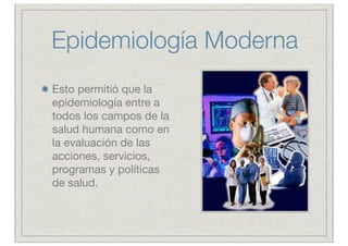 Epidemiología Moderna
Esto permitió que la
epidemiología entre a
todos los campos de la
salud humana como en
la evaluación de las
acciones, servicios,
programas y políticas
de salud.
 