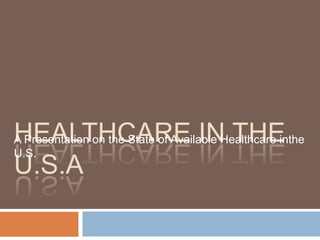 Healthcare in the U.S.A A Presentation on the State of Available Healthcare inthe U.S. 