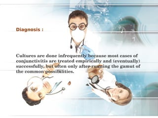Diagnosis :




Cultures are done infrequently because most cases of 
conjunctivitis are treated empirically and (eventually) 
successfully, but often only after running the gamut of 
the common possibilities.
 