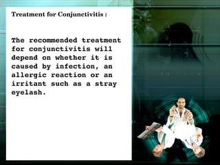 Treatment for Conjunctivitis :



The recommended treatment 
for conjunctivitis will 
depend on whether it is 
caused by infection, an 
allergic reaction or an 
irritant such as a stray 
eyelash.
 