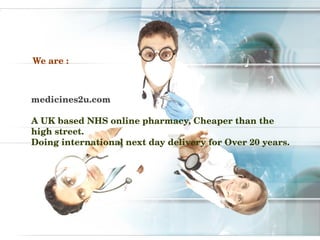We are :



medicines2u.com

A UK based NHS online pharmacy, Cheaper than the 
high street.
Doing international next day delivery for Over 20 years.
 