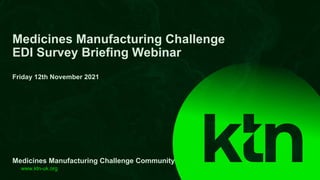 www.ktn-uk.org
Medicines Manufacturing Challenge
EDI Survey Briefing Webinar
Friday 12th November 2021
Medicines Manufacturing Challenge Community
 