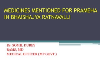 MEDICINES MENTIONED FOR PRAMEHA
IN BHAISHAJYA RATNAVALLI
Dr. SOMIL DUBEY
BAMS, MD
MEDICAL OFFICER (MP GOVT.)
 
