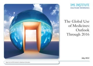 The Global Use
                                                           of Medicines:
                                                               Outlook
                                                          Through 2016




                                                                   July 2012

Report by the IMS Institute for Healthcare Informatics
 