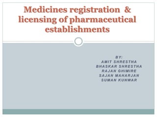 Medicines registration & 
licensing of pharmaceutical 
BY: 
establishments 
AMI T SHRESTHA 
BHASKAR SHRESTHA 
RAJAN GHIMIRE 
SAJAN MAHARJAN 
SUMAN KUNWAR 
 