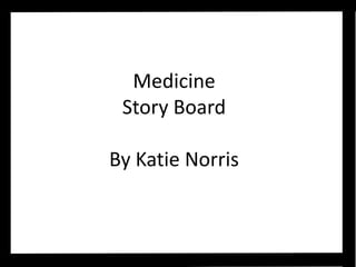 Medicine
Story Board
By Katie Norris
 