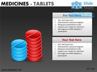 MEDICINES - TABLETS

                                Put Text Here
                      •   Your Text Goes here
                      •   Download this awesome diagram
                      •   Bring your presentation to life
                      •   Capture your audience’s attention
                      •   All images are 100% editable in
                          powerpoint



                               Your Text Here
                      •   Your Text Goes here
                      •   Download this awesome diagram
                      •   Bring your presentation to life
                      •   Capture your audience’s attention
                      •   All images are 100% editable in
                          powerpoint




                                                              Your logo
www.slideteam.net
 